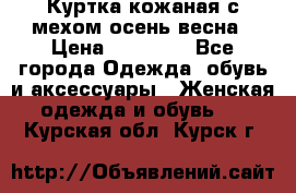 Куртка кожаная с мехом осень-весна › Цена ­ 20 000 - Все города Одежда, обувь и аксессуары » Женская одежда и обувь   . Курская обл.,Курск г.